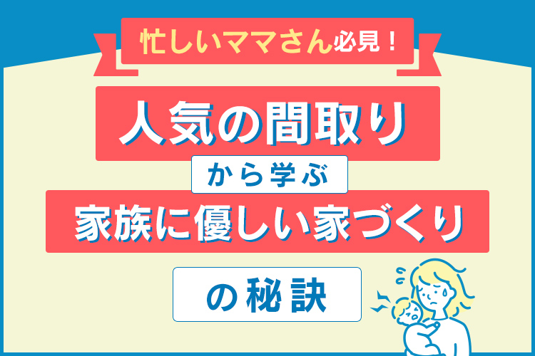 忙しいママさん必見！人気の間取りから学ぶ家族に優しい家づくりの秘訣！