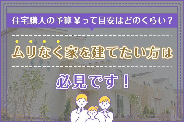 住宅購入の予算って目安はどのくらい？ムリなく家を建てたい方は必見です！