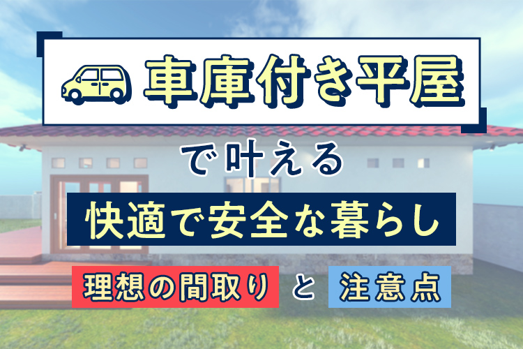 車庫付き平屋で叶える快適で安全な暮らしとは？理想の間取りと注意点