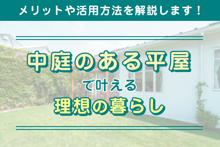 中庭のある平屋で叶える理想の暮らしは？メリットや活用方法を解説